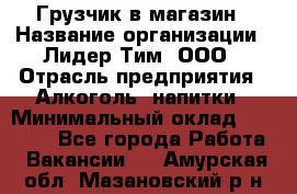 Грузчик в магазин › Название организации ­ Лидер Тим, ООО › Отрасль предприятия ­ Алкоголь, напитки › Минимальный оклад ­ 20 500 - Все города Работа » Вакансии   . Амурская обл.,Мазановский р-н